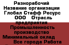 Разнорабочий › Название организации ­ Глобал Стафф Ресурс, ООО › Отрасль предприятия ­ Промышленность, производство › Минимальный оклад ­ 28 000 - Все города Работа » Вакансии   . Мордовия респ.